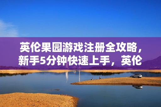 英伦果园游戏注册全攻略，新手5分钟快速上手，英伦果园新手注册攻略，5分钟快速上手