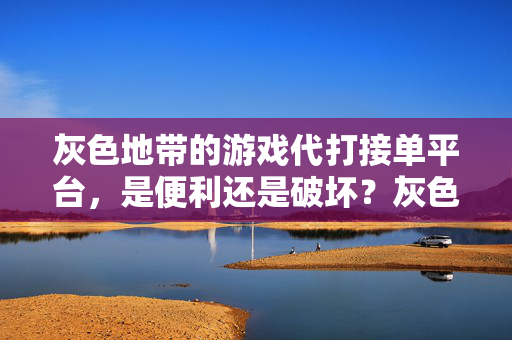 灰色地带的游戏代打接单平台，是便利还是破坏？灰色地带游戏代打平台，便利之选还是破坏之源？
