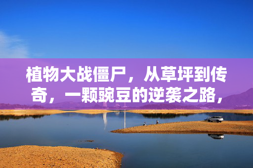 植物大战僵尸，从草坪到传奇，一颗豌豆的逆袭之路，豌豆的逆袭，从草坪到传奇