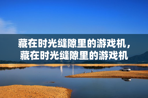 藏在时光缝隙里的游戏机，藏在时光缝隙里的游戏机