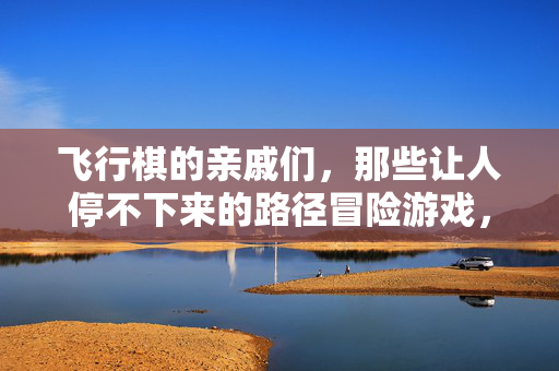 飞行棋的亲戚们，那些让人停不下来的路径冒险游戏，飞行棋的亲戚们，停不下来的路径冒险游戏