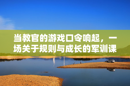 当教官的游戏口令响起，一场关于规则与成长的军训课堂