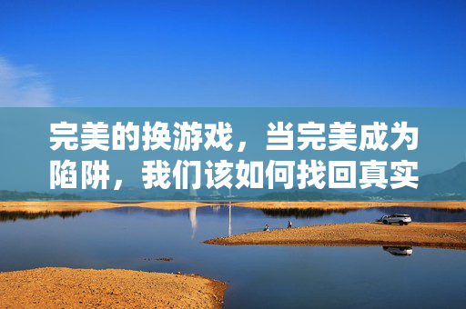 完美的换游戏，当完美成为陷阱，我们该如何找回真实的自己？