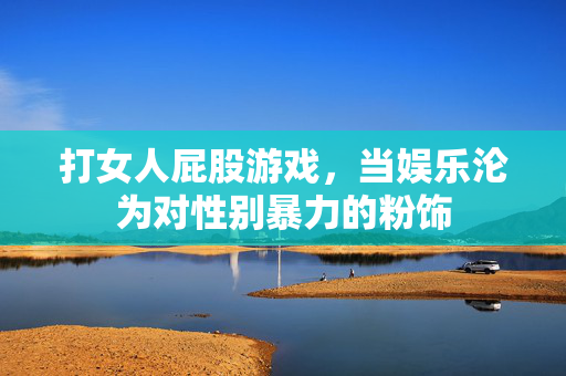 打女人屁股游戏，当娱乐沦为对性别暴力的粉饰