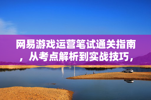 网易游戏运营笔试通关指南，从考点解析到实战技巧，网易游戏运营笔试通关指南，考点解析与实战技巧