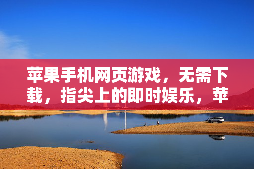 苹果手机网页游戏，无需下载，指尖上的即时娱乐，苹果手机网页游戏，免下载指尖即时娱乐