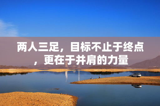 两人三足，目标不止于终点，更在于并肩的力量