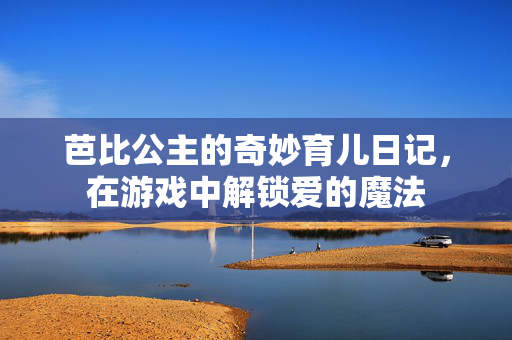 芭比公主的奇妙育儿日记，在游戏中解锁爱的魔法