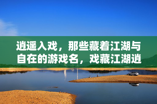 逍遥入戏，那些藏着江湖与自在的游戏名，戏藏江湖逍遥名