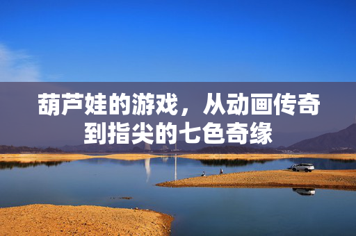 葫芦娃的游戏，从动画传奇到指尖的七色奇缘