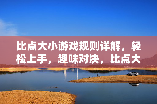 比点大小游戏规则详解，轻松上手，趣味对决，比点大小规则详解，轻松上手趣味对决
