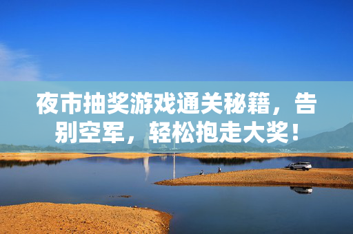 夜市抽奖游戏通关秘籍，告别空军，轻松抱走大奖！