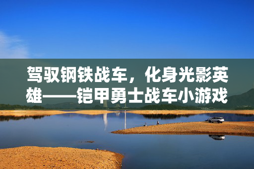 驾驭钢铁战车，化身光影英雄——铠甲勇士战车小游戏全攻略，铠甲勇士战车小游戏全攻略