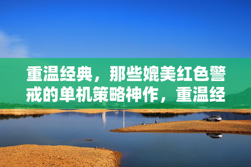 重温经典，那些媲美红色警戒的单机策略神作，重温经典，媲美红色警戒的单机策略神作
