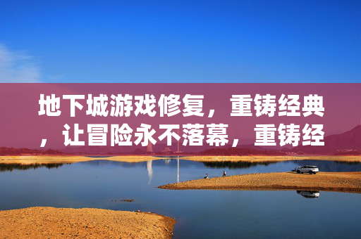 地下城游戏修复，重铸经典，让冒险永不落幕，重铸经典地下城，冒险永不落幕