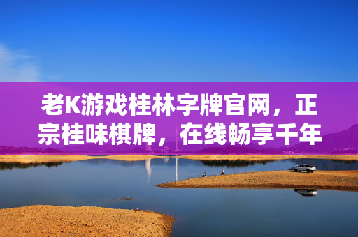 老K游戏桂林字牌官网，正宗桂味棋牌，在线畅享千年牌韵，老K游戏桂林字牌官网，正宗桂味棋牌，在线畅享千年牌韵