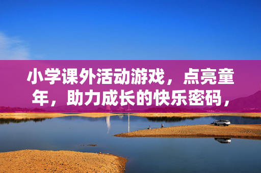 小学课外活动游戏，点亮童年，助力成长的快乐密码，小学课外活动游戏，童年成长的快乐密码