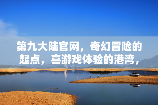 第九大陆官网，奇幻冒险的起点，喜游戏体验的港湾，奇幻冒险起点，游戏体验港湾——第九大陆官网