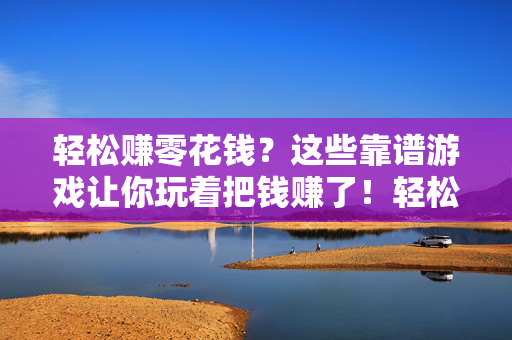 轻松赚零花钱？这些靠谱游戏让你玩着把钱赚了！轻松赚零花钱？靠谱游戏让你边玩边赚！