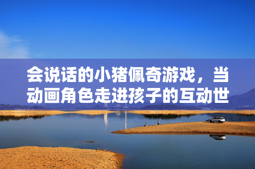 会说话的小猪佩奇游戏，当动画角色走进孩子的互动世界，会说话的小猪佩奇，动画角色走进孩子的互动世界