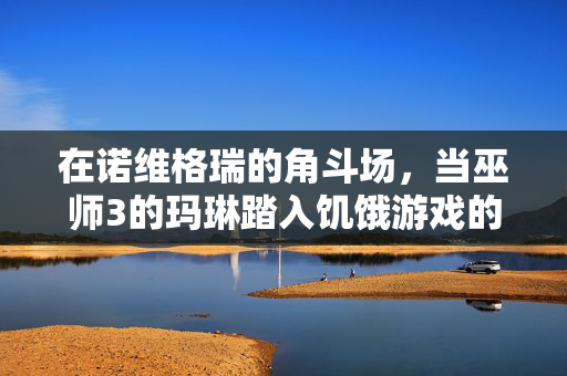 在诺维格瑞的角斗场，当巫师3的玛琳踏入饥饿游戏的丛林，诺维格瑞角斗场，玛琳踏入饥饿丛林