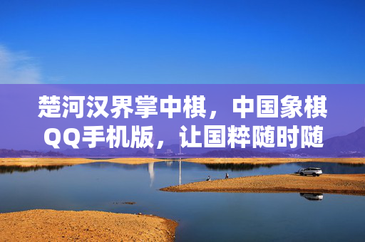 楚河汉界掌中棋，中国象棋QQ手机版，让国粹随时随地对弈，楚河汉界掌中棋，QQ手机版国粹随时对弈