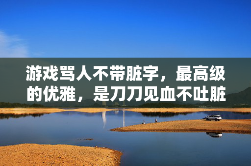 游戏骂人不带脏字，最高级的优雅，是刀刀见血不吐脏字，游戏骂人的顶级优雅，刀刀见血，不吐脏字