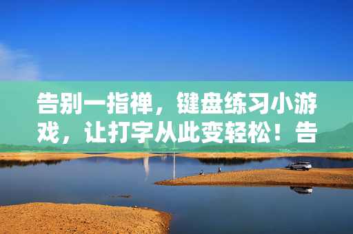 告别一指禅，键盘练习小游戏，让打字从此变轻松！告别一指禅！键盘练习小游戏让打字从此轻松