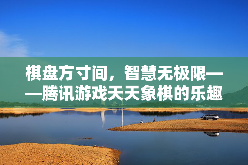棋盘方寸间，智慧无极限——腾讯游戏天天象棋的乐趣与传承，腾讯游戏天天象棋，方寸棋盘间的智慧乐趣与传承