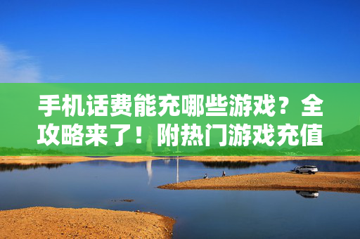 手机话费能充哪些游戏？全攻略来了！附热门游戏充值方式