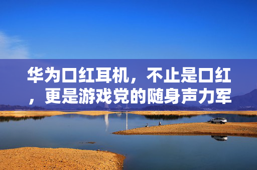 华为口红耳机，不止是口红，更是游戏党的随身声力军