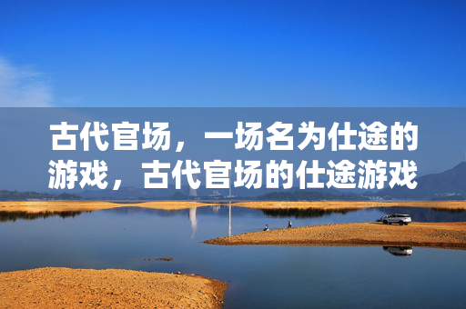 古代官场，一场名为仕途的游戏，古代官场的仕途游戏