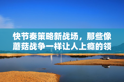 快节奏策略新战场，那些像蘑菇战争一样让人上瘾的领土争夺战，快节奏策略新战场，蘑菇战争式上瘾领土争夺战