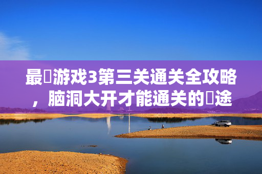 最囧游戏3第三关通关全攻略，脑洞大开才能通关的囧途挑战，最囧游戏3第三关通关全攻略，脑洞大开的囧途挑战