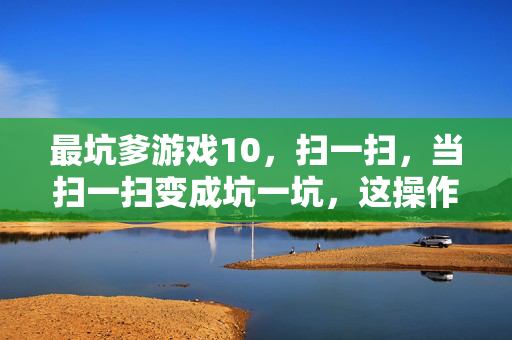 最坑爹游戏10，扫一扫，当扫一扫变成坑一坑，这操作我给满分（负分）！
