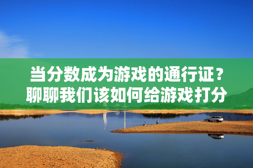 当分数成为游戏的通行证？聊聊我们该如何给游戏打分，游戏评分，当分数成为通行证，我们该如何打分？