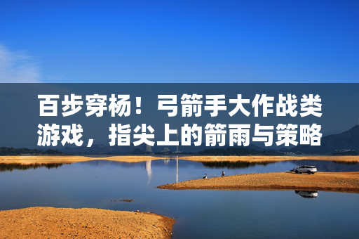 百步穿杨！弓箭手大作战类游戏，指尖上的箭雨与策略对决，百步穿杨，弓箭手箭雨策略大作战