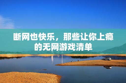 断网也快乐，那些让你上瘾的无网游戏清单