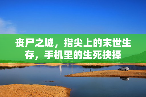 丧尸之城，指尖上的末世生存，手机里的生死抉择