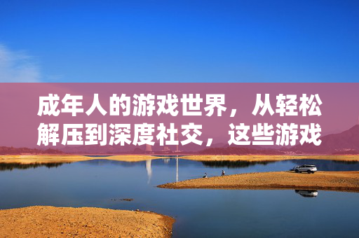 成年人的游戏世界，从轻松解压到深度社交，这些游戏让生活更有趣，成年人的游戏世界，解压社交，生活更有趣