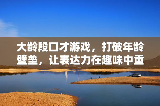 大龄段口才游戏，打破年龄壁垒，让表达力在趣味中重生，大龄口才游戏，趣味破壁，表达力重生