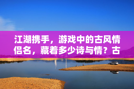 江湖携手，游戏中的古风情侣名，藏着多少诗与情？古风情侣名，江湖中的诗与情