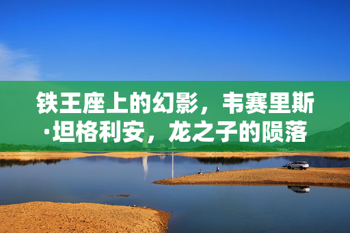 铁王座上的幻影，韦赛里斯·坦格利安，龙之子的陨落与疯狂