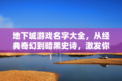 地下城游戏名字大全，从经典奇幻到暗黑史诗，激发你的冒险灵感，地下城游戏名字大全，经典奇幻至暗黑史诗，激发冒险灵感
