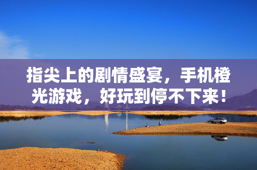 指尖上的剧情盛宴，手机橙光游戏，好玩到停不下来！指尖橙光剧情盛宴，好玩到停不下来！