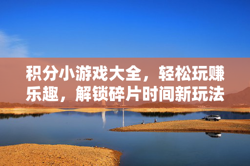 积分小游戏大全，轻松玩赚乐趣，解锁碎片时间新玩法，轻松玩赚积分小游戏，解锁碎片时间新乐趣