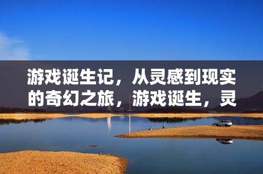 游戏诞生记，从灵感到现实的奇幻之旅，游戏诞生，灵感照进现实的奇幻之旅