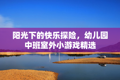 阳光下的快乐探险，幼儿园中班室外小游戏精选