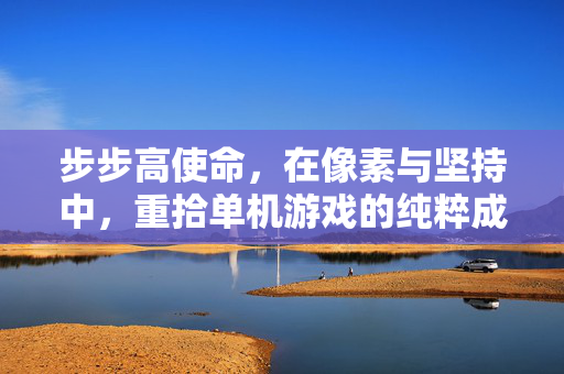 步步高使命，在像素与坚持中，重拾单机游戏的纯粹成长，步步高使命，像素与坚持，重拾单机游戏的纯粹成长