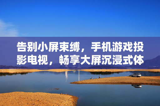 告别小屏束缚，手机游戏投影电视，畅享大屏沉浸式体验，手机游戏投影电视，大屏沉浸告别小屏束缚